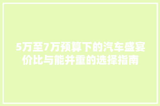 5万至7万预算下的汽车盛宴价比与能并重的选择指南  第1张