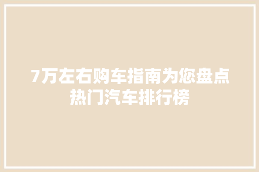 7万左右购车指南为您盘点热门汽车排行榜  第1张