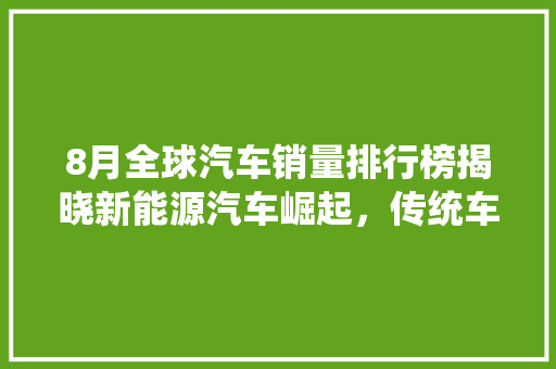 8月全球汽车销量排行榜揭晓新能源汽车崛起，传统车企面临挑战