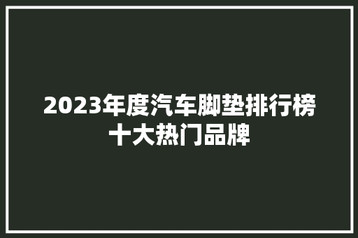 2023年度汽车脚垫排行榜十大热门品牌