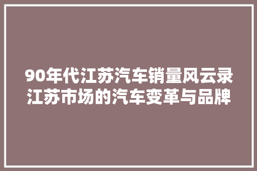90年代江苏汽车销量风云录江苏市场的汽车变革与品牌崛起  第1张