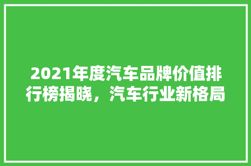 2021年度汽车品牌价值排行榜揭晓，汽车行业新格局  第1张