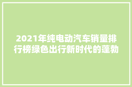 2021年纯电动汽车销量排行榜绿色出行新时代的蓬勃之势