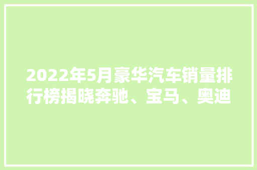 2022年5月豪华汽车销量排行榜揭晓奔驰、宝马、奥迪三足鼎立，新能源汽车崛起  第1张