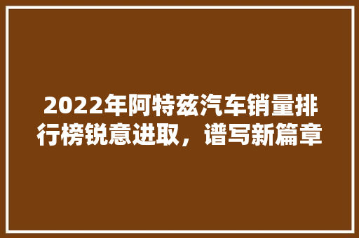 2022年阿特兹汽车销量排行榜锐意进取，谱写新篇章  第1张
