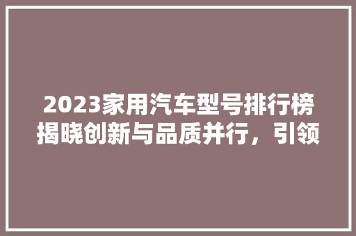 2023家用汽车型号排行榜揭晓创新与品质并行，引领行业发展新风向