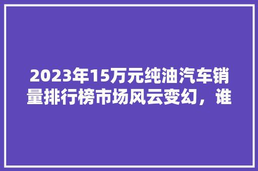 2023年15万元纯油汽车销量排行榜市场风云变幻，谁主沉浮