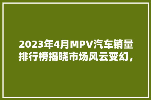 2023年4月MPV汽车销量排行榜揭晓市场风云变幻，谁主沉浮
