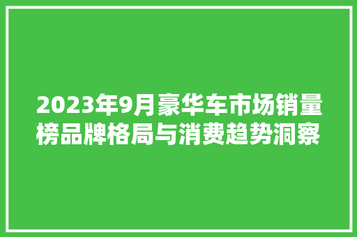 2023年9月豪华车市场销量榜品牌格局与消费趋势洞察