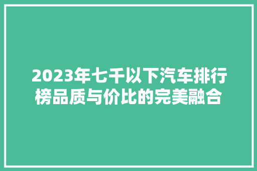 2023年七千以下汽车排行榜品质与价比的完美融合  第1张