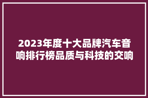 2023年度十大品牌汽车音响排行榜品质与科技的交响曲  第1张