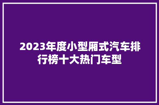 2023年度小型厢式汽车排行榜十大热门车型