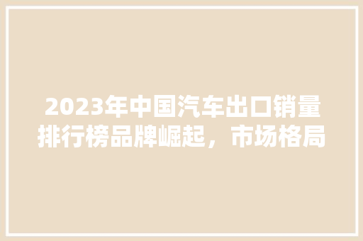 2023年中国汽车出口销量排行榜品牌崛起，市场格局重塑  第1张
