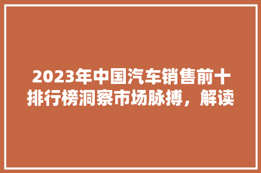 2023年中国汽车销售前十排行榜洞察市场脉搏，解读行业趋势  第1张