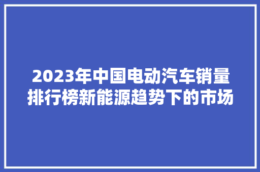 2023年中国电动汽车销量排行榜新能源趋势下的市场风云