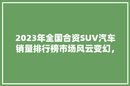 2023年全国合资SUV汽车销量排行榜市场风云变幻，谁能脱颖而出  第1张