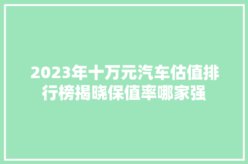 2023年十万元汽车估值排行榜揭晓保值率哪家强  第1张