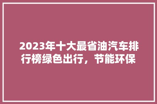 2023年十大最省油汽车排行榜绿色出行，节能环保  第1张