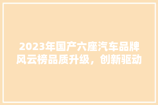 2023年国产六座汽车品牌风云榜品质升级，创新驱动，中国智造展新颜  第1张