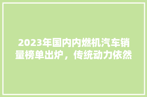 2023年国内内燃机汽车销量榜单出炉，传统动力依然占据半壁江山  第1张