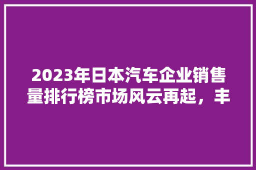 2023年日本汽车企业销售量排行榜市场风云再起，丰田稳居榜首  第1张