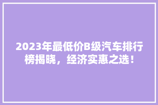 2023年最低价B级汽车排行榜揭晓，经济实惠之选！