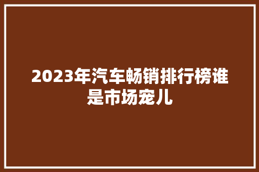 2023年汽车畅销排行榜谁是市场宠儿