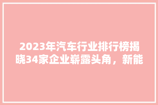 2023年汽车行业排行榜揭晓34家企业崭露头角，新能源汽车成新趋势  第1张