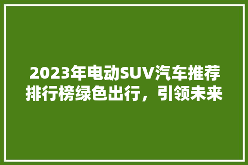 2023年电动SUV汽车推荐排行榜绿色出行，引领未来潮流