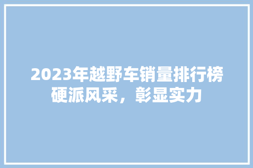 2023年越野车销量排行榜硬派风采，彰显实力