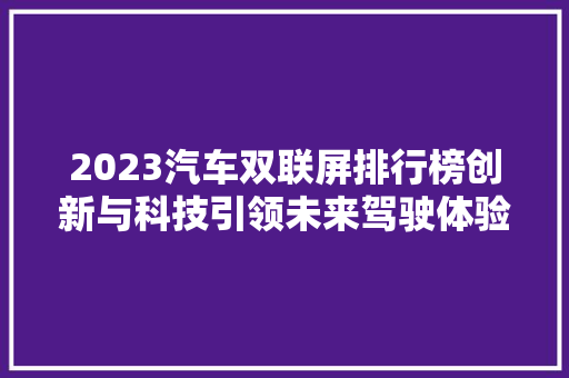 2023汽车双联屏排行榜创新与科技引领未来驾驶体验  第1张