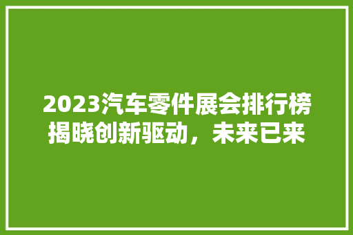 2023汽车零件展会排行榜揭晓创新驱动，未来已来  第1张