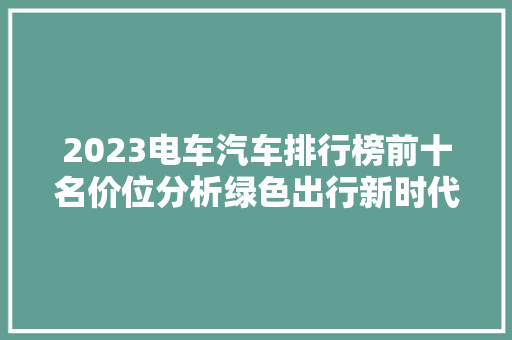 2023电车汽车排行榜前十名价位分析绿色出行新时代 第1张 2023电车汽车排行榜前十名价位分析绿色出行新时代 第1张