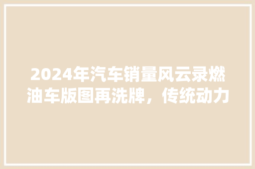 2024年汽车销量风云录燃油车版图再洗牌，传统动力依旧占据半壁江山