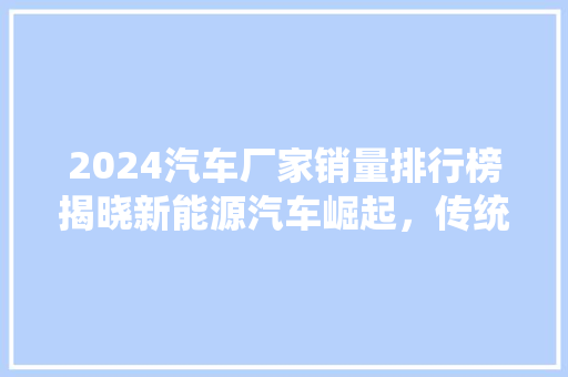 2024汽车厂家销量排行榜揭晓新能源汽车崛起，传统车企转型升级  第1张