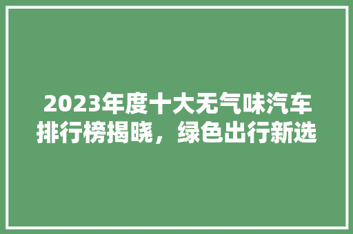 2023年度十大无气味汽车排行榜揭晓，绿色出行新选择  第1张