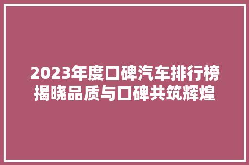 2023年度口碑汽车排行榜揭晓品质与口碑共筑辉煌  第1张