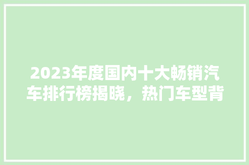 2023年度国内十大畅销汽车排行榜揭晓，热门车型背后的秘密