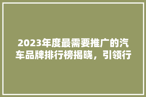 2023年度最需要推广的汽车品牌排行榜揭晓，引领行业新风向