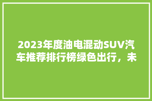 2023年度油电混动SUV汽车推荐排行榜绿色出行，未来已来