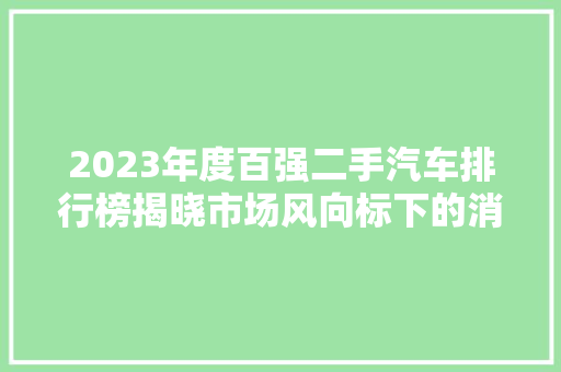 2023年度百强二手汽车排行榜揭晓市场风向标下的消费趋势  第1张