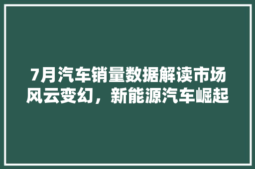 7月汽车销量数据解读市场风云变幻，新能源汽车崛起成趋势