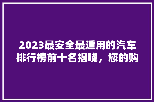 2023最安全最适用的汽车排行榜前十名揭晓，您的购车指南在此！
