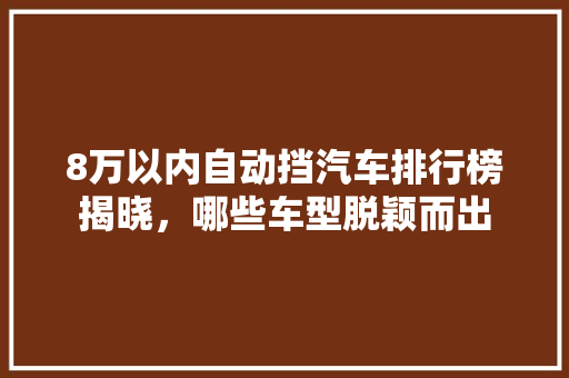 8万以内自动挡汽车排行榜揭晓，哪些车型脱颖而出