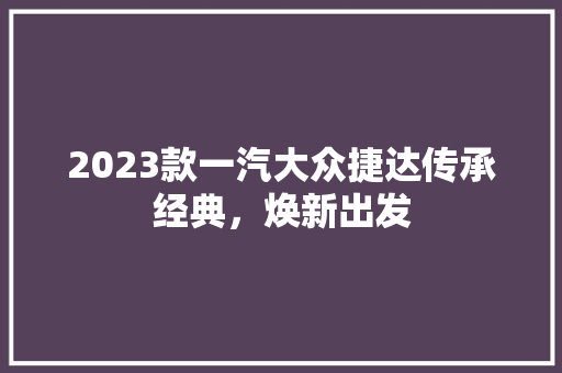 2023款一汽大众捷达传承经典，焕新出发