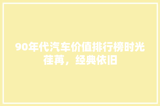 90年代汽车价值排行榜时光荏苒，经典依旧