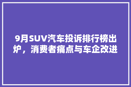 9月SUV汽车投诉排行榜出炉，消费者痛点与车企改进方向