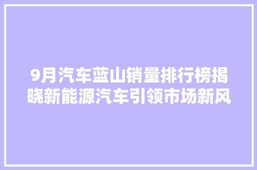 9月汽车蓝山销量排行榜揭晓新能源汽车引领市场新风尚
