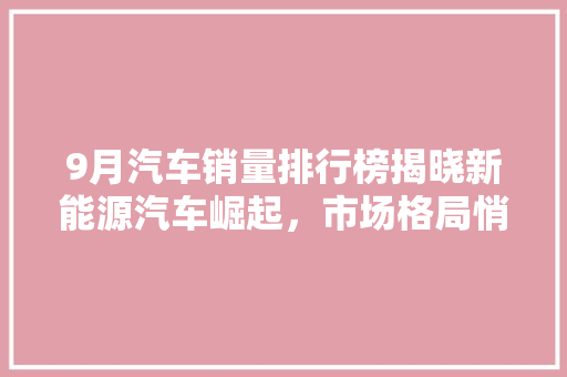 9月汽车销量排行榜揭晓新能源汽车崛起，市场格局悄然生变