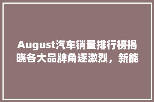 August汽车销量排行榜揭晓各大品牌角逐激烈，新能源汽车异军突起